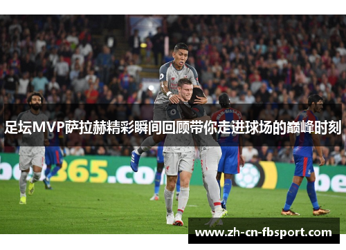 足坛MVP萨拉赫精彩瞬间回顾带你走进球场的巅峰时刻 足坛MVP萨拉赫精彩瞬间回顾带你走进球场的巅峰时刻