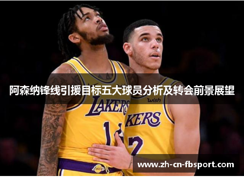阿森纳锋线引援目标五大球员分析及转会前景展望 阿森纳锋线引援目标五大球员分析及转会前景展望