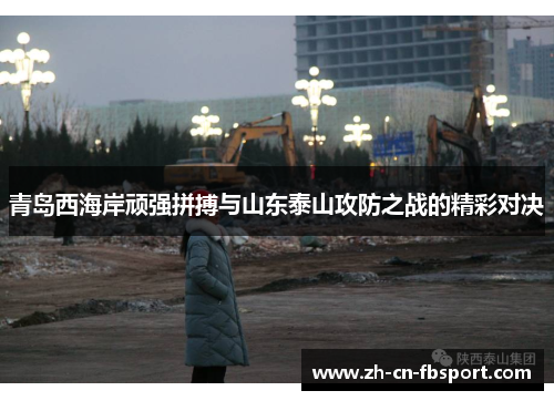 青岛西海岸顽强拼搏与山东泰山攻防之战的精彩对决 青岛西海岸顽强拼搏与山东泰山攻防之战的精彩对决