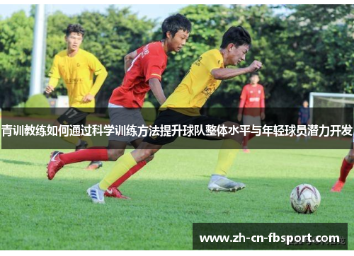 青训教练如何通过科学训练方法提升球队整体水平与年轻球员潜力开发