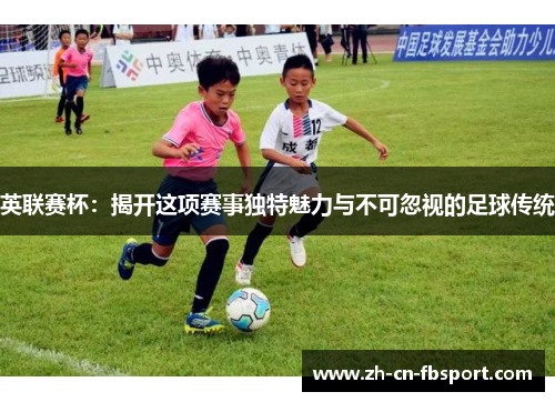 英联赛杯：揭开这项赛事独特魅力与不可忽视的足球传统