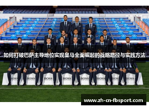 如何打破巴萨主导地位实现皇马全面崛起的战略路径与实践方法 如何打破巴萨主导地位实现皇马全面崛起的战略路径与实践方法