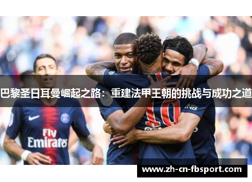 巴黎圣日耳曼崛起之路:重建法甲王朝的挑战与成功之道 巴黎圣日耳曼崛起之路:重建法甲王朝的挑战与成功之道