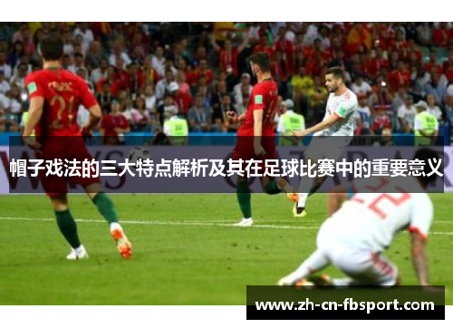 帽子戏法的三大特点解析及其在足球比赛中的重要意义 帽子戏法的三大特点解析及其在足球比赛中的重要意义