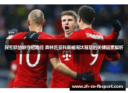 探索欧协联夺冠路径 奥林匹亚科斯被淘汰背后的关键因素解析