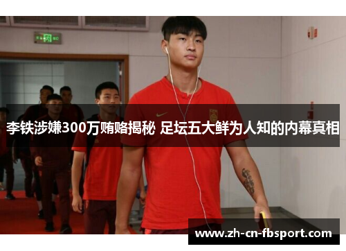 李铁涉嫌300万贿赂揭秘 足坛五大鲜为人知的内幕真相