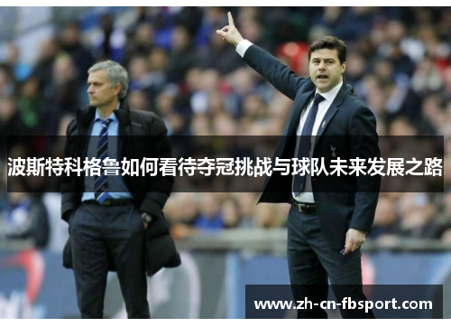 波斯特科格鲁如何看待夺冠挑战与球队未来发展之路