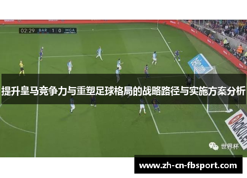 提升皇马竞争力与重塑足球格局的战略路径与实施方案分析