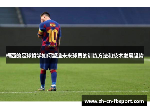 梅西的足球哲学如何塑造未来球员的训练方法和技术发展趋势