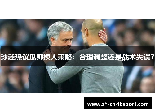 球迷热议瓜帅换人策略:合理调整还是战术失误? 球迷热议瓜帅换人策略:合理调整还是战术失误?