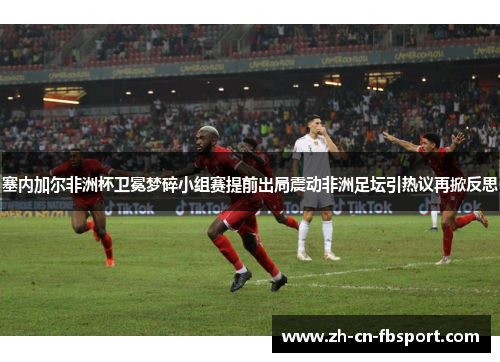 塞内加尔非洲杯卫冕梦碎小组赛提前出局震动非洲足坛引热议再掀反思 塞内加尔非洲杯卫冕梦碎小组赛提前出局震动非洲足坛引热议再掀反思