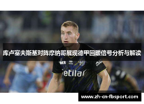 库卢塞夫斯基对阵摩纳哥展现德甲回暖信号分析与解读 库卢塞夫斯基对阵摩纳哥展现德甲回暖信号分析与解读