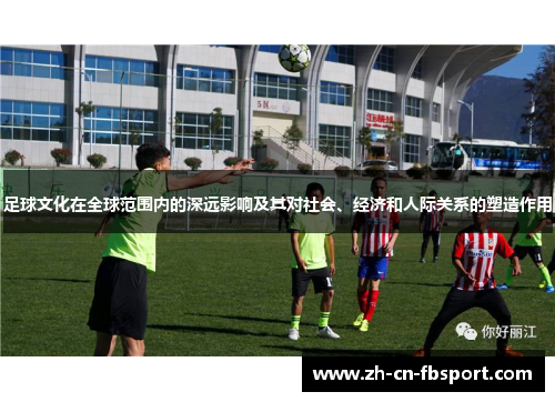 足球文化在全球范围内的深远影响及其对社会、经济和人际关系的塑造作用
