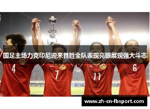 国足主场力克印尼迎来首胜全队表现亮眼展现强大斗志