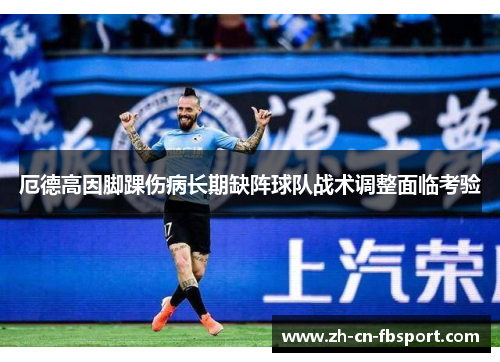 厄德高因脚踝伤病长期缺阵球队战术调整面临考验 厄德高因脚踝伤病长期缺阵球队战术调整面临考验