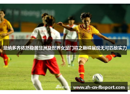 恩纳多齐依然稳居非洲及世界女足门将之巅峰展现无可匹敌实力 恩纳多齐依然稳居非洲及世界女足门将之巅峰展现无可匹敌实力